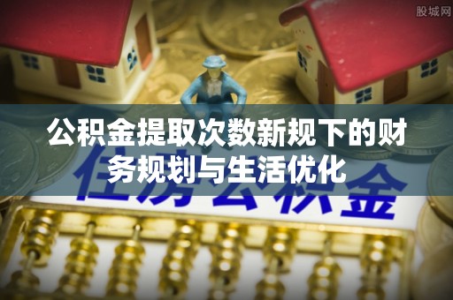 榕江公积金提取次数新规下的财务规划与生活优化