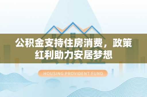 榕江公积金支持住房消费，政策红利助力安居梦想