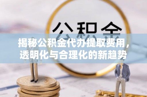 榕江揭秘公积金代办提取费用，透明化与合理化的新趋势