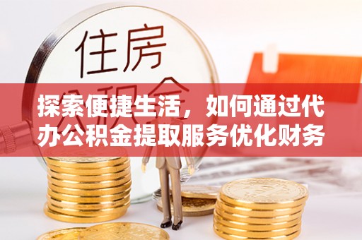 榕江探索便捷生活，如何通过代办公积金提取服务优化财务管理