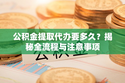 榕江公积金提取代办要多久？揭秘全流程与注意事项