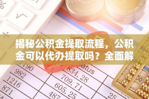 榕江揭秘公积金提取流程，公积金可以代办提取吗？全面解析与操作指南