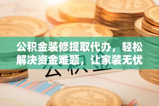 榕江公积金装修提取代办，轻松解决资金难题，让家装无忧