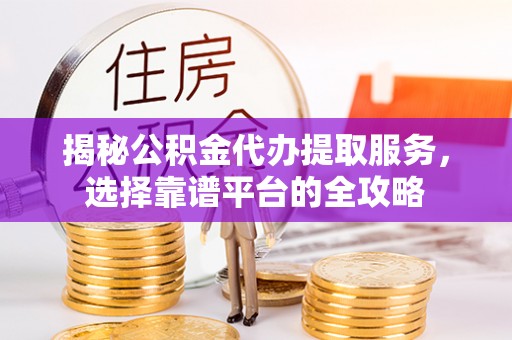 榕江揭秘公积金代办提取服务，选择靠谱平台的全攻略