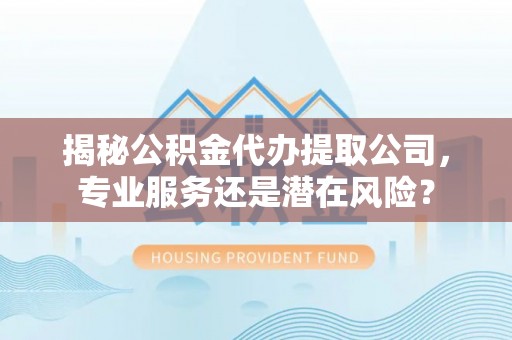 榕江揭秘公积金代办提取公司，专业服务还是潜在风险？
