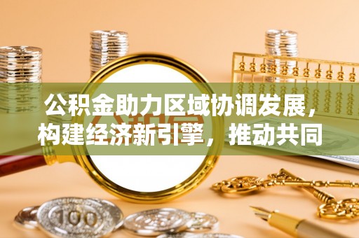 榕江公积金助力区域协调发展，构建经济新引擎，推动共同富裕