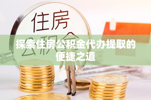 榕江探索住房公积金代办提取的便捷之道
