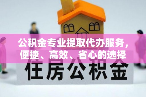 榕江公积金专业提取代办服务，便捷、高效、省心的选择