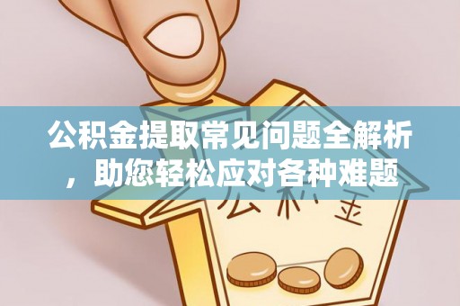 榕江公积金提取常见问题全解析，助您轻松应对各种难题