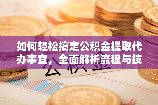榕江如何轻松搞定公积金提取代办事宜，全面解析流程与技巧