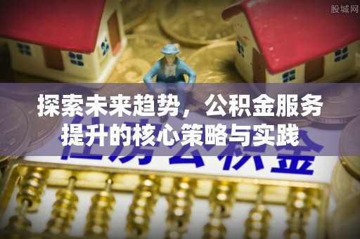 榕江探索未来趋势，公积金服务提升的核心策略与实践