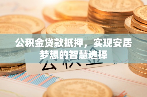 榕江公积金贷款抵押，实现安居梦想的智慧选择