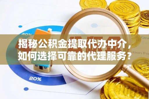 榕江揭秘公积金提取代办中介，如何选择可靠的代理服务？
