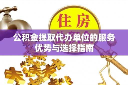 榕江公积金提取代办单位的服务优势与选择指南