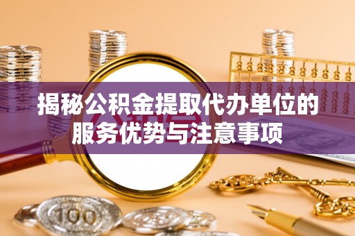 榕江揭秘公积金提取代办单位的服务优势与注意事项