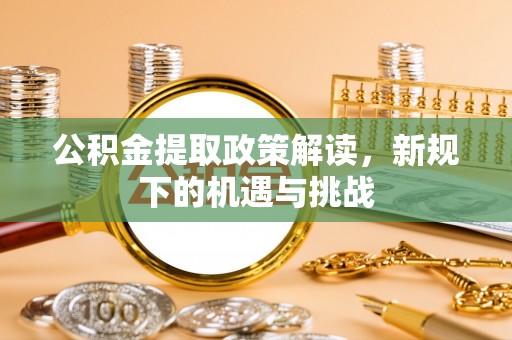 榕江公积金提取政策解读，新规下的机遇与挑战