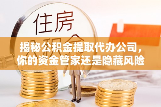 榕江揭秘公积金提取代办公司，你的资金管家还是隐藏风险？
