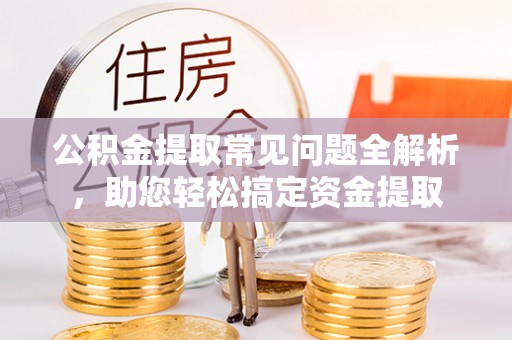 榕江公积金提取常见问题全解析，助您轻松搞定资金提取