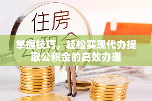 榕江掌握技巧，轻松实现代办提取公积金的高效办理