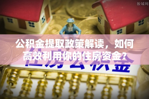 榕江公积金提取政策解读，如何高效利用你的住房资金？