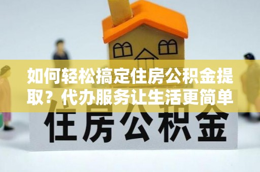 榕江如何轻松搞定住房公积金提取？代办服务让生活更简单