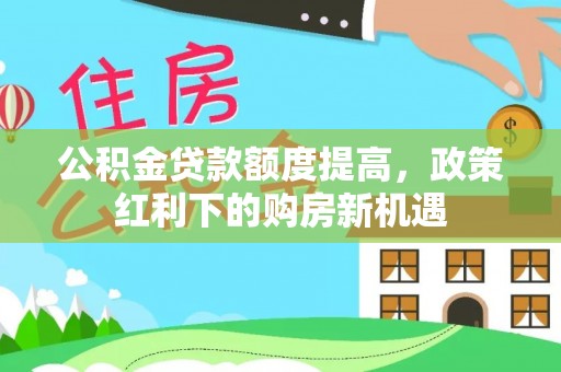 榕江公积金贷款额度提高，政策红利下的购房新机遇
