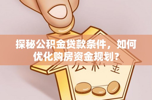 榕江探秘公积金贷款条件，如何优化购房资金规划？