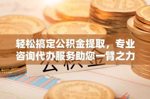 榕江轻松搞定公积金提取，专业咨询代办服务助您一臂之力