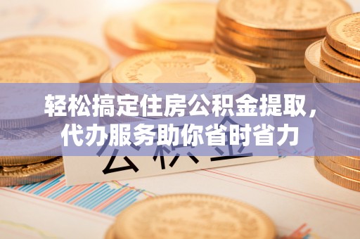 榕江轻松搞定住房公积金提取，代办服务助你省时省力
