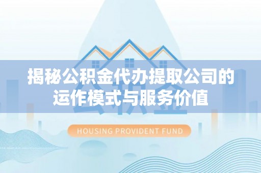 榕江揭秘公积金代办提取公司的运作模式与服务价值