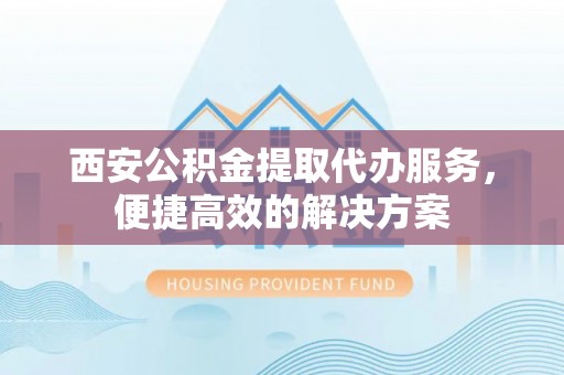 榕江西安公积金提取代办服务，便捷高效的解决方案