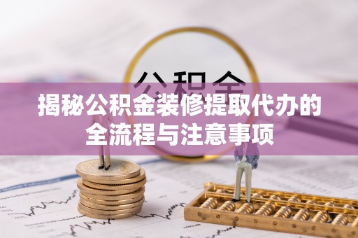 榕江揭秘公积金装修提取代办的全流程与注意事项
