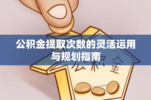 榕江公积金提取次数的灵活运用与规划指南