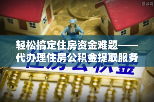 榕江轻松搞定住房资金难题——代办理住房公积金提取服务详解