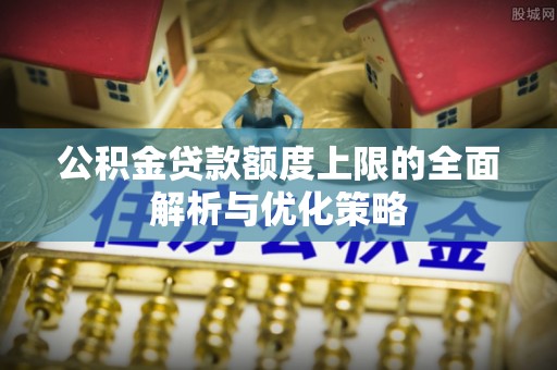 榕江公积金贷款额度上限的全面解析与优化策略
