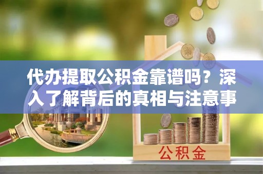 榕江代办提取公积金靠谱吗？深入了解背后的真相与注意事项