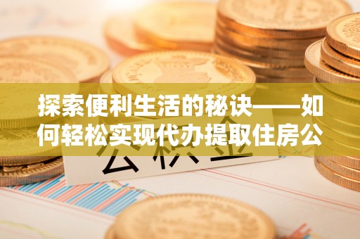 榕江探索便利生活的秘诀——如何轻松实现代办提取住房公积金