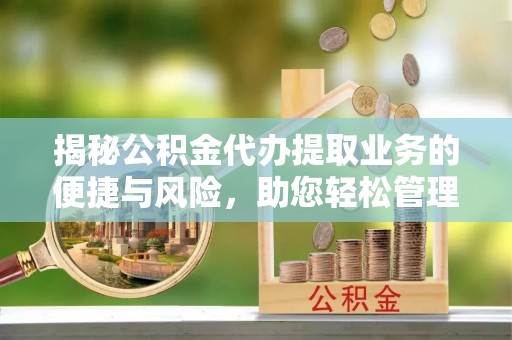 榕江揭秘公积金代办提取业务的便捷与风险，助您轻松管理财务