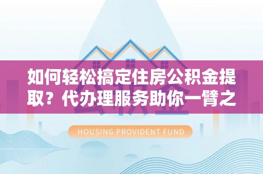 榕江如何轻松搞定住房公积金提取？代办理服务助你一臂之力