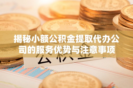 榕江揭秘小额公积金提取代办公司的服务优势与注意事项
