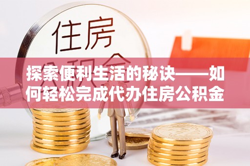 榕江探索便利生活的秘诀——如何轻松完成代办住房公积金提取