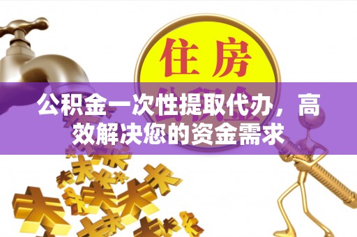 榕江公积金一次性提取代办，高效解决您的资金需求