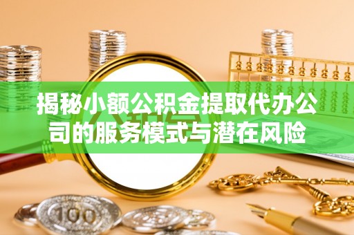 榕江揭秘小额公积金提取代办公司的服务模式与潜在风险