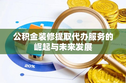 榕江公积金装修提取代办服务的崛起与未来发展