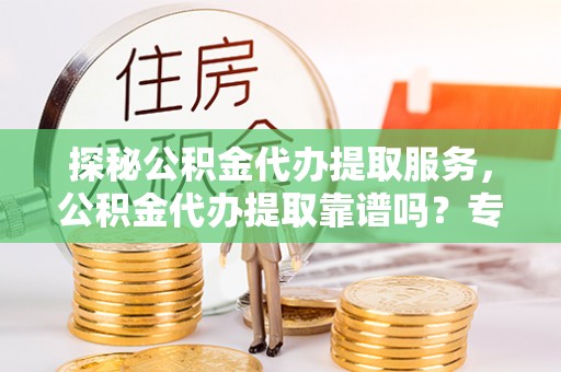 榕江探秘公积金代办提取服务，公积金代办提取靠谱吗？专业解读与实用指南