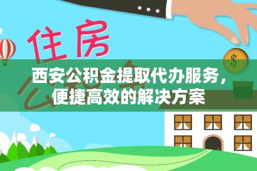 榕江西安公积金提取代办服务，便捷高效的解决方案