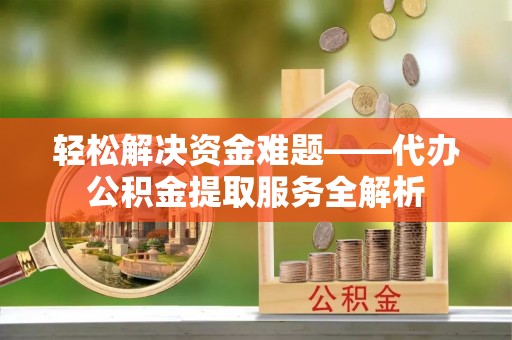 榕江轻松解决资金难题——代办公积金提取服务全解析