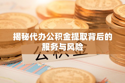 榕江揭秘代办公积金提取背后的服务与风险