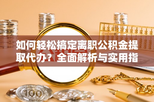 榕江如何轻松搞定离职公积金提取代办？全面解析与实用指南