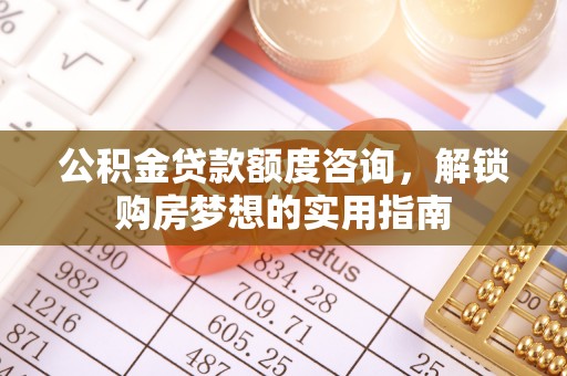 榕江公积金贷款额度咨询，解锁购房梦想的实用指南
